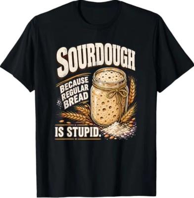 Sourdough Because Regular Bread Is Stupid Funny Baker T-Shirt