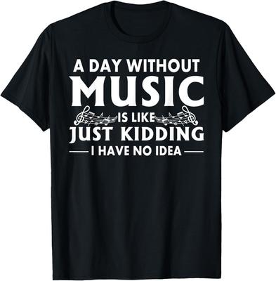 A Day Without Music Is Like Just Kidding I Have No Idea Gift Unisex T-Shirt