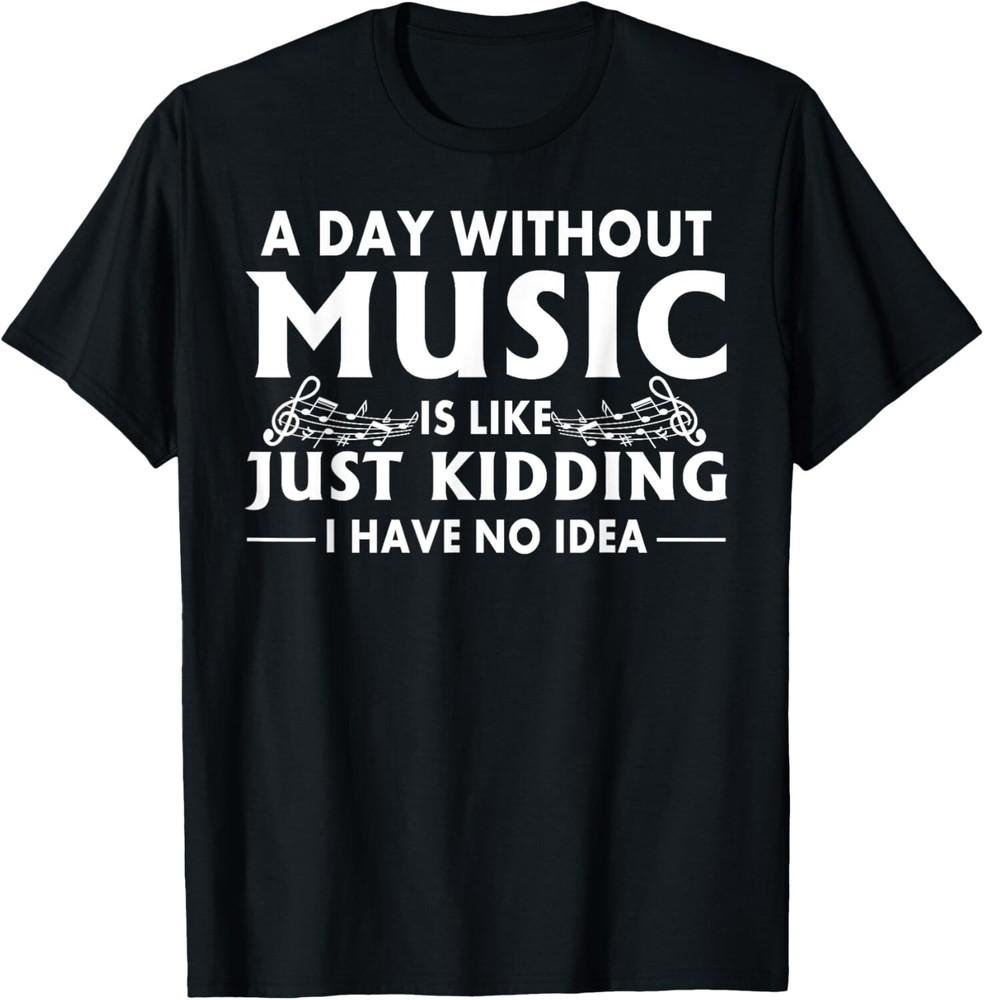 

A Day Without Music Is Like Just Kidding I Have No Idea Gift Unisex T-Shirt 4XL
