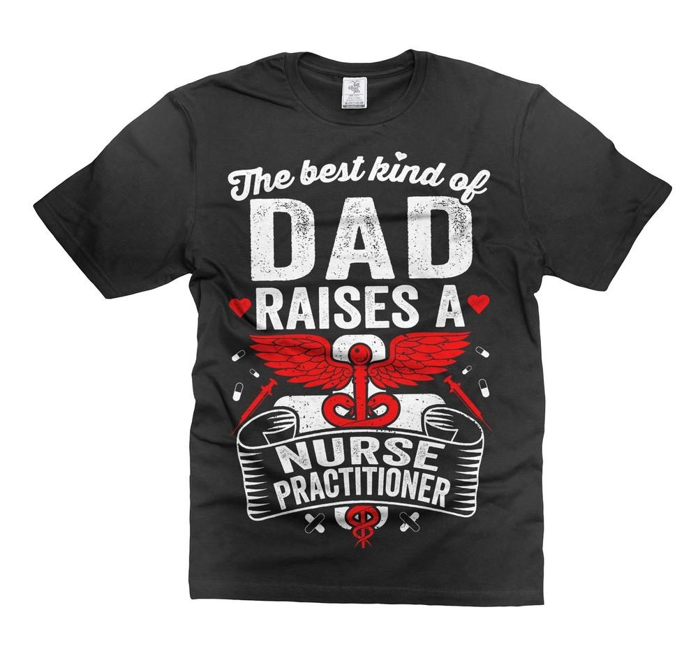 Funny Dad Shirt The Best Kind Of Dad Raises Nurse Practitioner Shirt Funny Shirt Unisex T-Shirt M