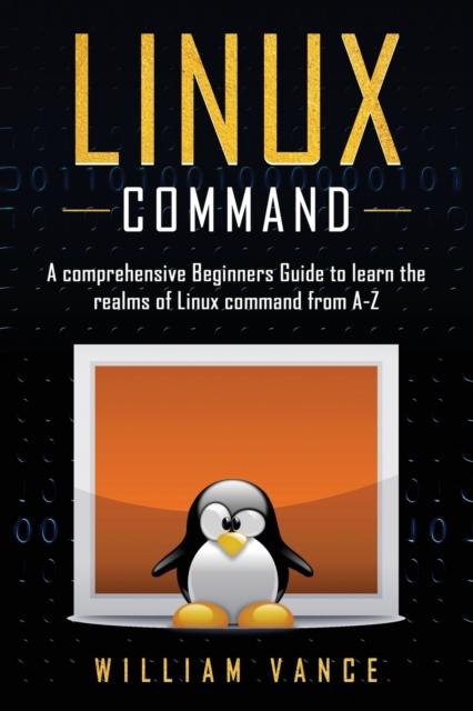 The Linux Command : A Comprehensive Beginners Guide To Learn the Realms of Linux Command from A-Z : 1 Book