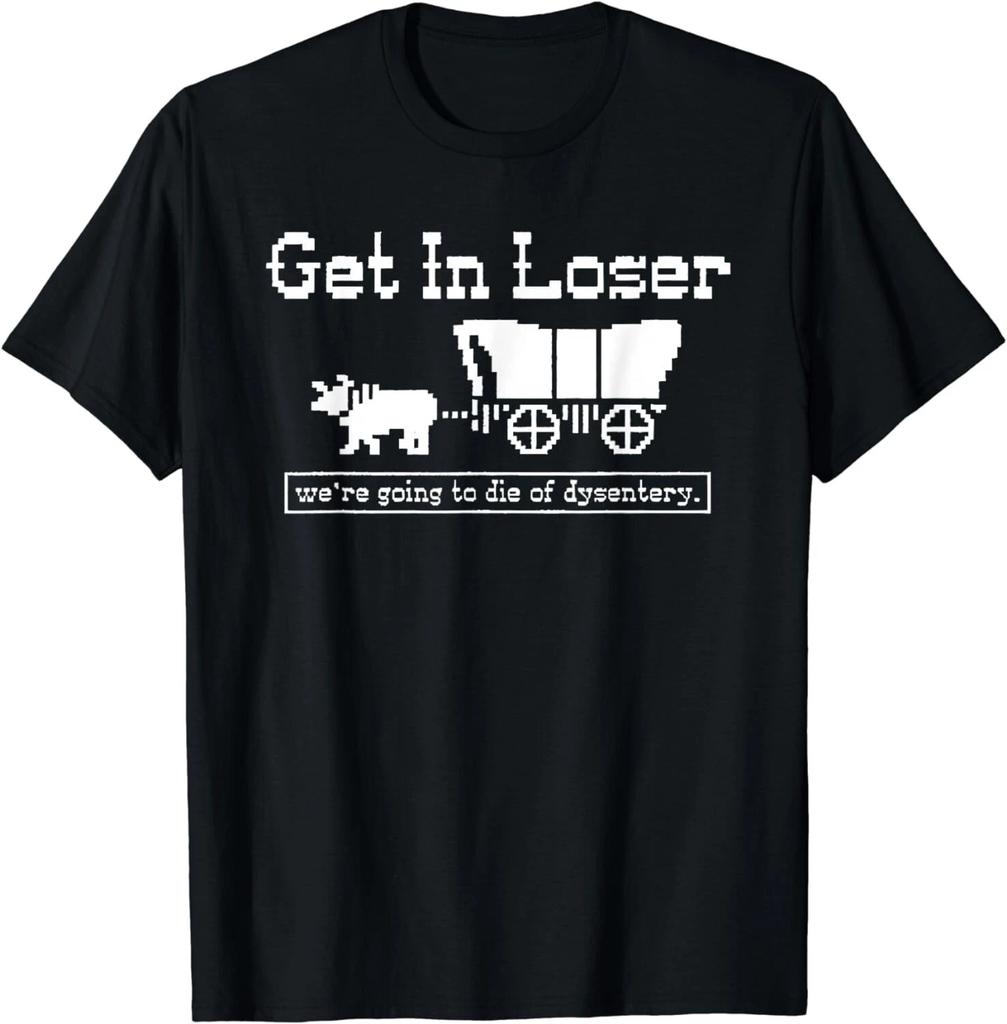 get in loser we're going to die of dysentery Gift Unisex T-Shirt