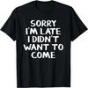 Sorry I'm Late I Didn't Want To Come T-Shirt