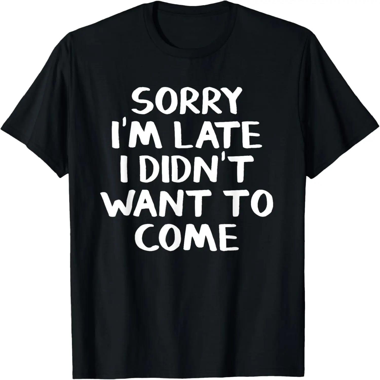 Sorry I m late I didn t want to come T-Shirt XXXXL