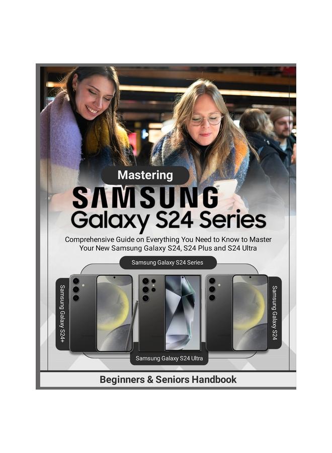 The Mastering Samsung Galaxy S24 Series : Comprehensive Guide On Everything You Need To Know To Master Your New Samsung Galaxy S24, S24 Plus and S24 Ultra Book