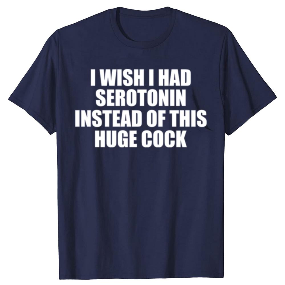 Funny  I Wish I Had Serotonin Instead of This Huge Cock Graphic T Shirts Men Cotton Humor Streetwear Tee Shirt Loose Clothing