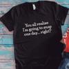 You All Realize I'M Going To Snap One Day Right Black T Shirt
