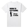 Born To Go Fish Forced To Work Unisexs Funny TShirt More Size and Colors Interesting Big European Size