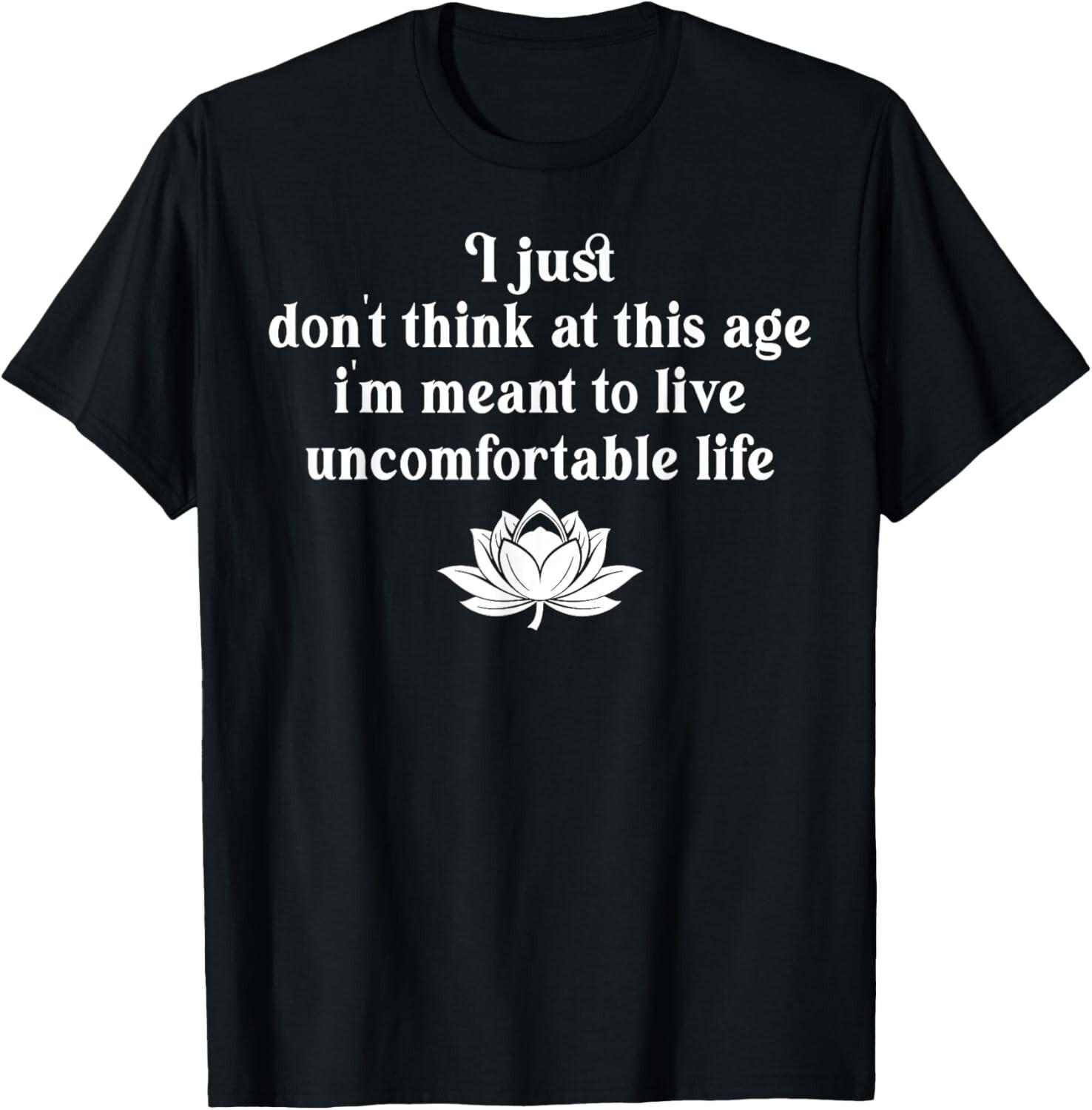 Don t Think At This Age I m Meant To Live Uncomfortable Life unisex T-Shirt Mens Womens Tees Top XL