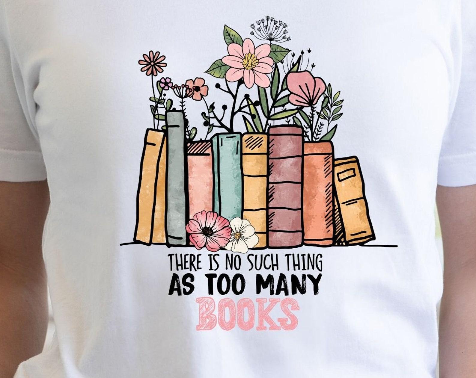 There is no such thing as too many books, book readers tshirt, readers shirt, fun tshirt, gift for her 2XL
