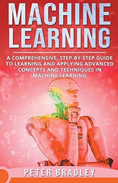 Bok Machine Learning - A Comprehensive, Step-by-Step Guide To Learning and Applying Advanced Concepts and Techniques In Machine Learning