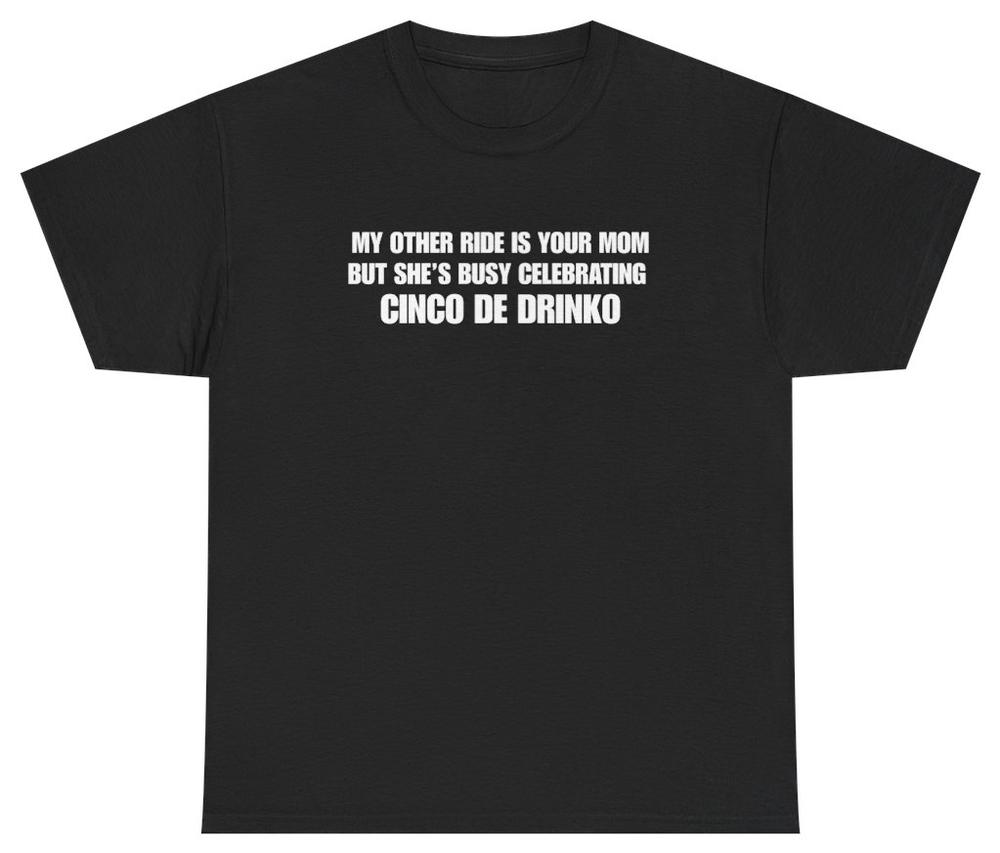 My Other Ride Is Your Mom Cinco De Drinko Tee Unethical Threads S