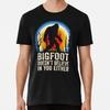 Bigfoot Doesnt Believe In You Either Lover Believer S To 5XL Made In USA T Shirt