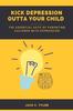 The Kick Depression Outta Your Child : The Essential Acts of Parenting Children with Depression Book