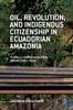 The Oil, Revolution, and Indigenous Citizenship In Ecuadorian Amazonia Book