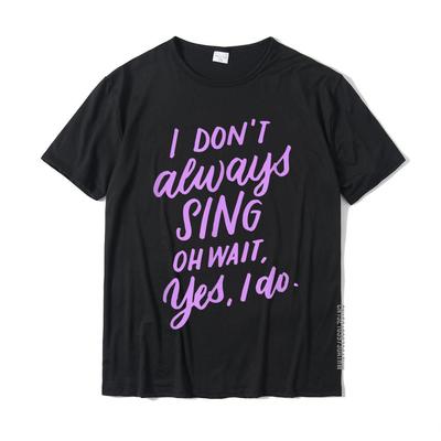 I Dont Always Sing Oh Wait Yes I Do Musical Theater Gift TShirt Normal Top TShirts Newest Cotton Mens Tops Shirts Crazy
