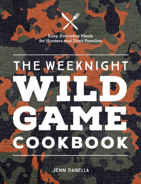 The The Weeknight Wild Game Cookbook : Easy, Everyday Meals for Hunters and Their Families Book