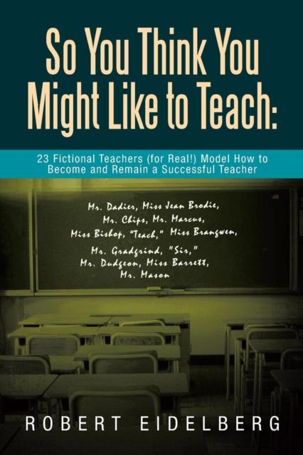 The So You Think You Might Like To Teach : 23 Fictional Teachers (for Real) Model How To Become and Remain a Successful Teacher Book