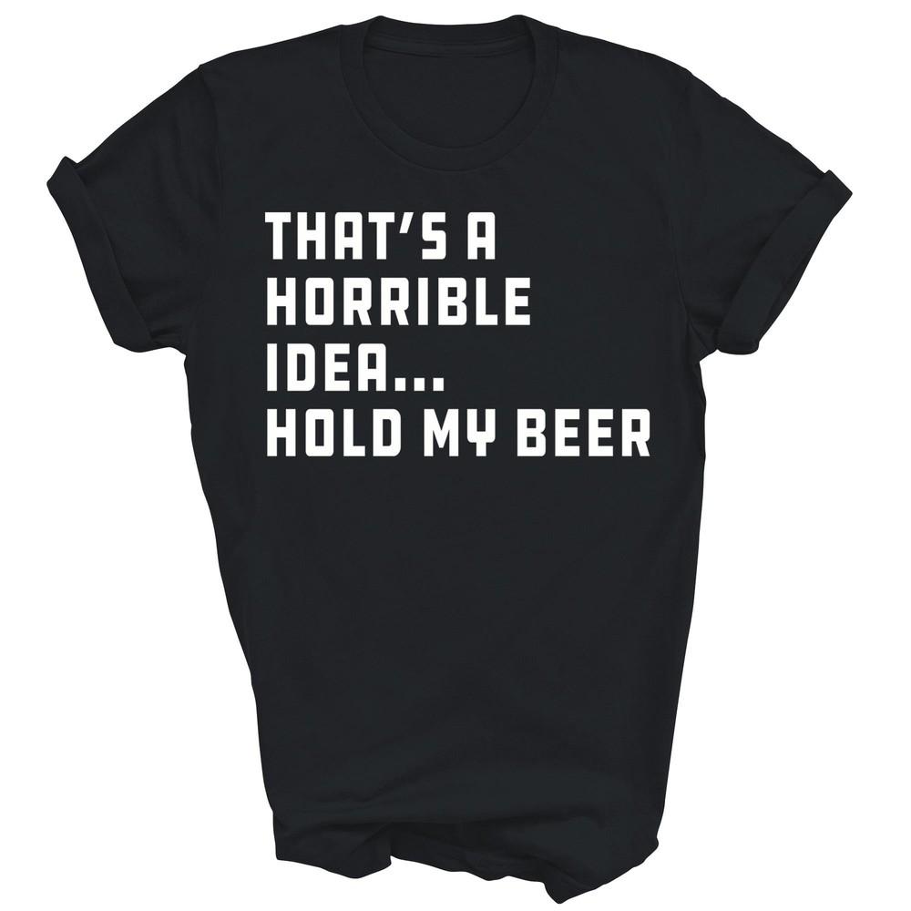 

That s A Horrible Idea Hold My Beer Funny Drinking Unisex Shirt Gift S