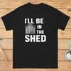 Ill Be In The Shed Funny T Shirt Fathers Day For Dad Gardening Lover Handy Unisex Workshop Garage Casual Vintage Homme
