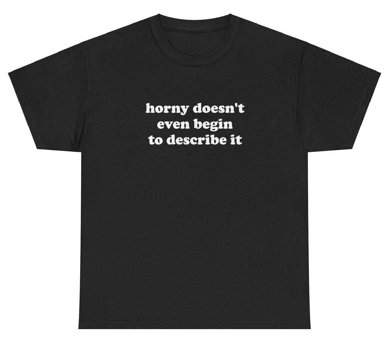 Horny Doesn t Even Begin To Describe It Shirt Funny Sarcastic Sex Joke Meme Tee XL