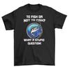To Fish or Not To Fish? That Is the Stupid Question Funny T-shirt - 100% Cotton,