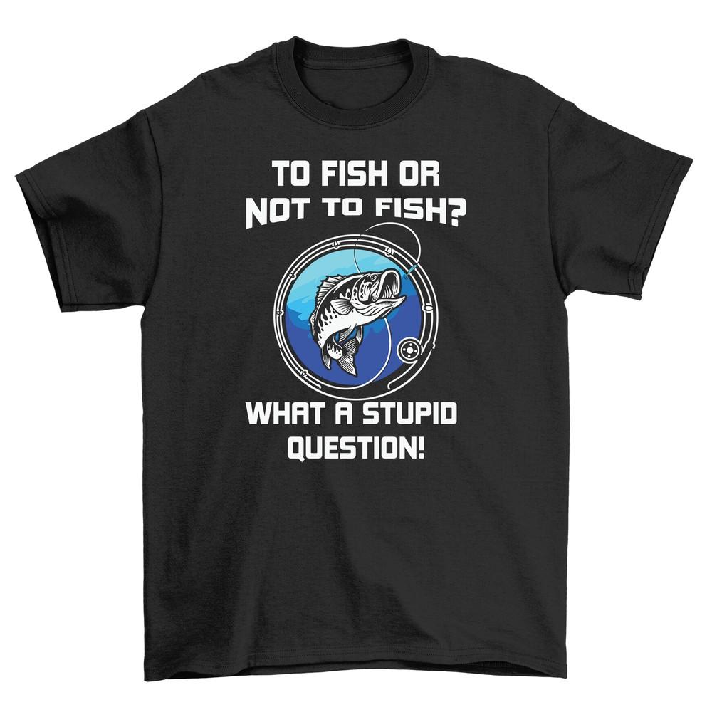 

To Fish or Not To Fish That is the Stupid Question Funny T-shirt - 100% Cotton, L