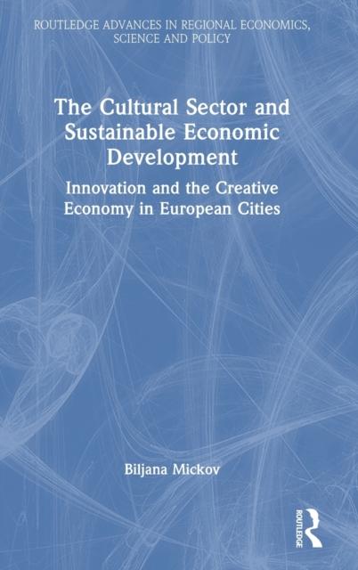 The The Cultural Sector and Sustainable Economic Development : Innovation and the Creative Economy In European Cities Book