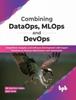 The Combining DataOps, MLOps and DevOps : Outperform Analytics and Software Development with Expert Practices On Process Optimization and Automation Book