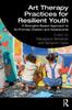The Art Therapy Practices for Resilient Youth : A Strengths-Based Approach To At-Promise Children and Adolescents Book