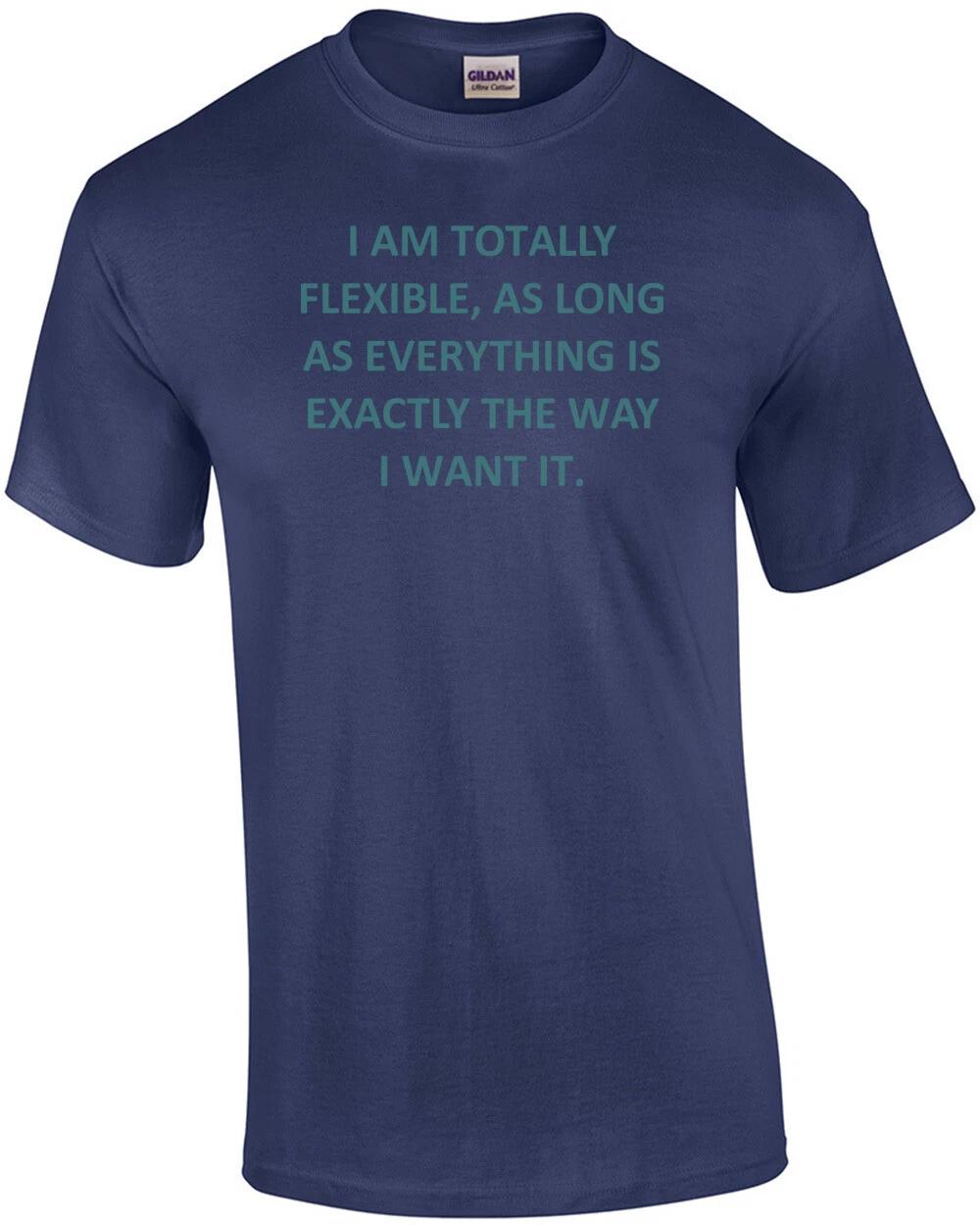 I AM TOTALLY FLEXIBLE, AS LONG AS EVERYTHING IS EXACTLY THE WAY I WANT IT. Fu... 3XL