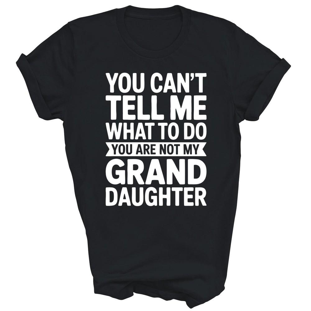 You Can't Tell Me What To Do You Are Not My Granddaughter Unisex Shirt Gift