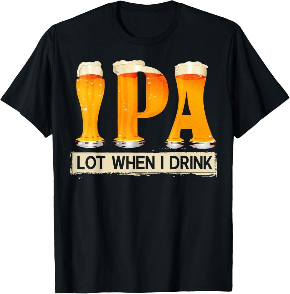 NEW IPA Lot When I Drink Funny TShirt For Beer Lovers Shirt Gift T-Shirt S-3XL Unisex T-Shirt S
