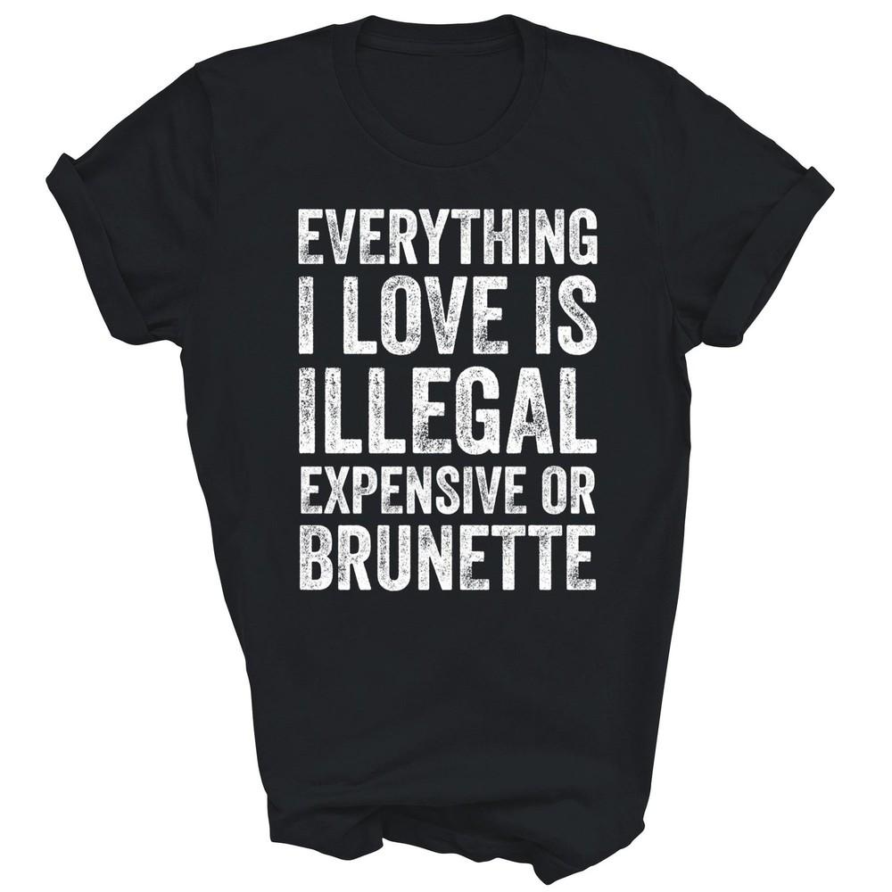 

Everything I Love Is Illegal Expensive Brunette Unisex Shirt Gift 4XL