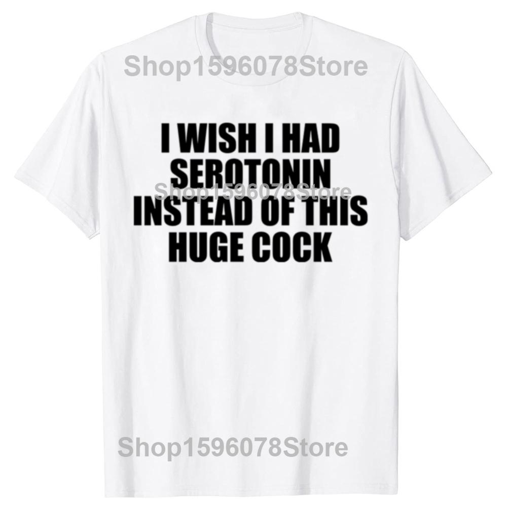 Funny  I Wish I Had Serotonin Instead of This Huge Cock Graphic T Shirts Men Cotton Humor Streetwear Tee Shirt Loose Clothing