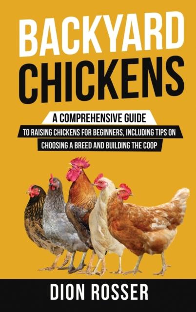 The Backyard Chickens : A Comprehensive Guide To Raising Chickens for Beginners, Including Tips On Choosing a Breed and Building the Coop Book