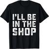 Mens I'll Be In The Shop Funny Dad Jokes Father's Day Men T-Shirt