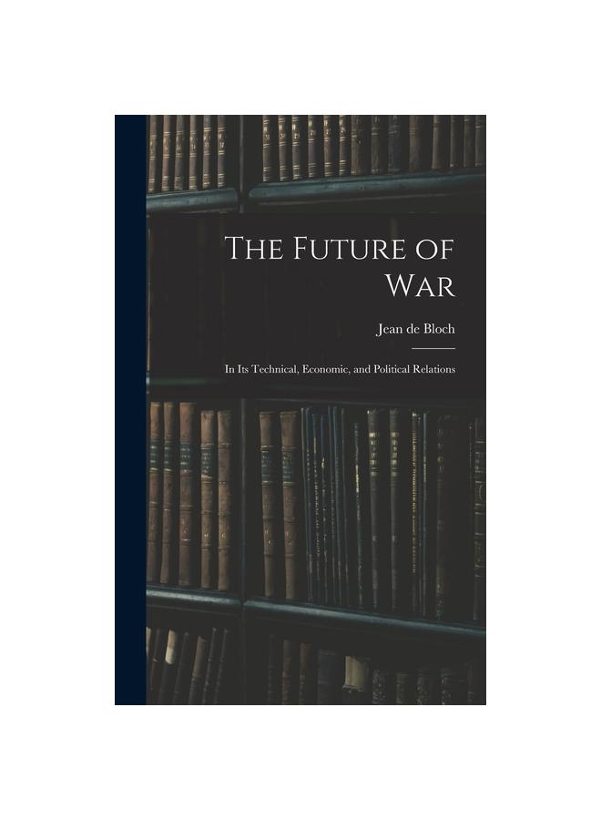 The The Future of War : In Its Technical, Economic, and Political Relations Book