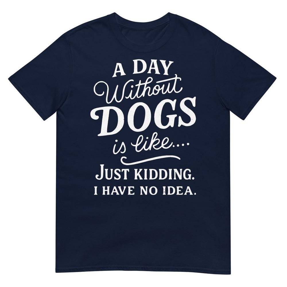 A Day Without Dogs Is Like Just Kidding I Have No Idea Funny TShirt S