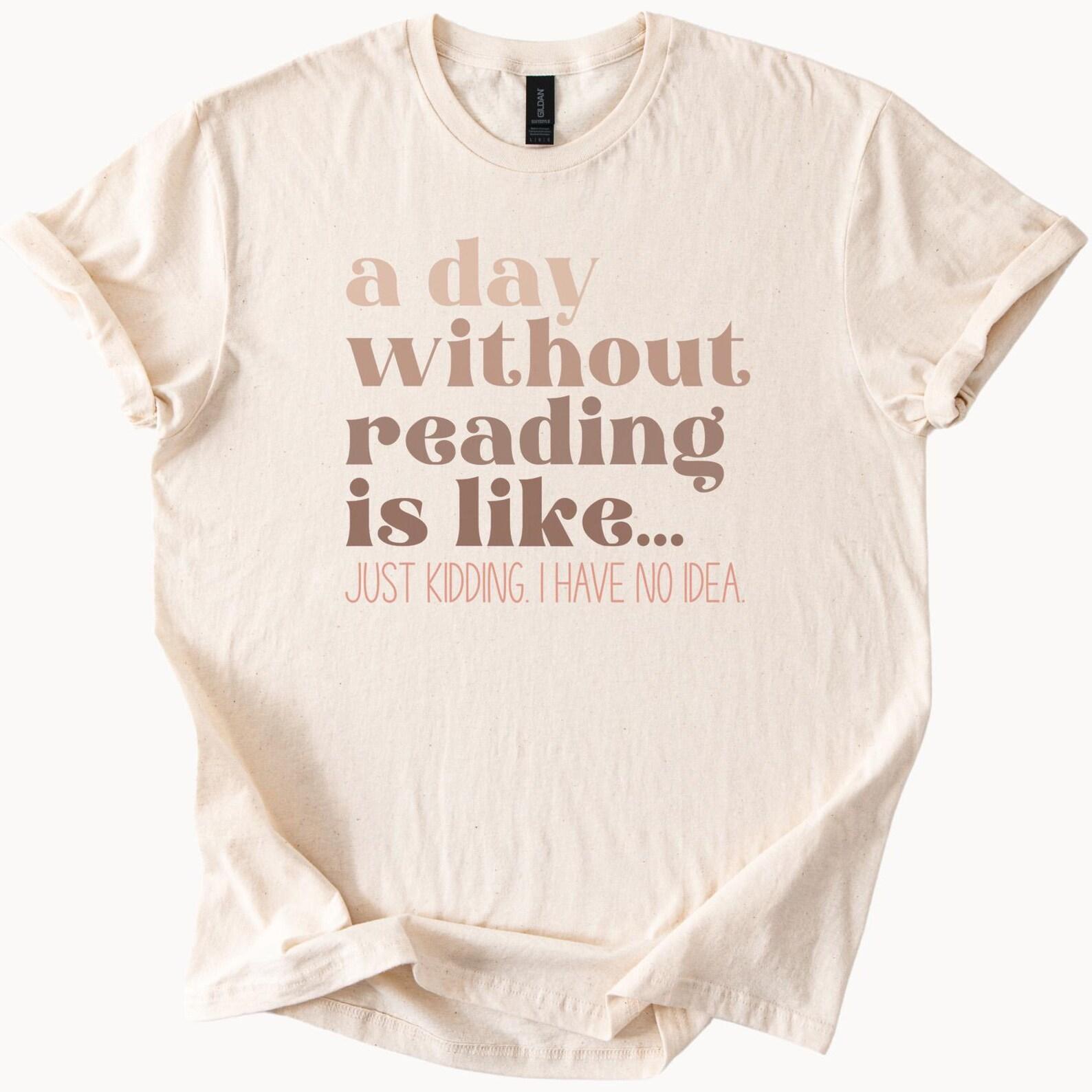 Funny Reading Shirt A Day Without Reading Is Like Just Kidding I Have No Idea Book Lover Graphic Tee Gift for Readers Bookworm Shirt 110