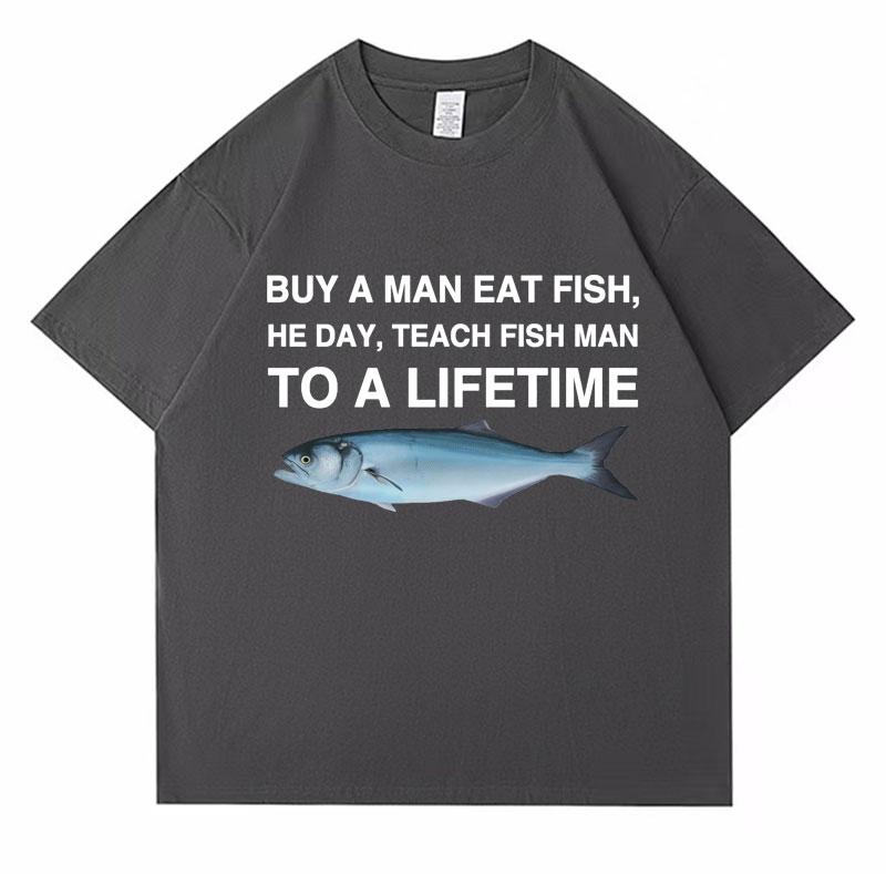 2025 Summer Buy A Man Eat Fish He Day Teach Fish Man To A Lifetime Funny Meme T Shirt Unisex 100 Pure Cotton Printed Tshirt