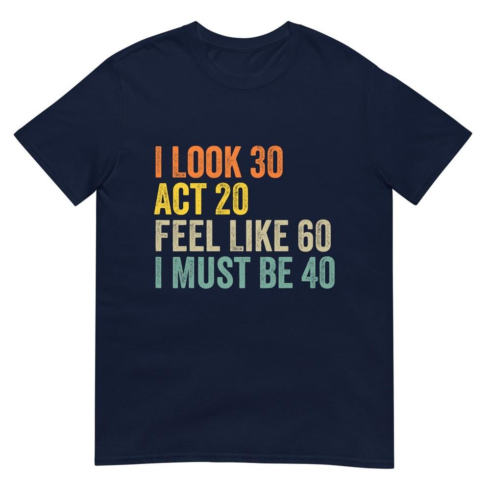 I Look 30 Act 20 Feel Like 60 I Must Be 40 Tshirt S