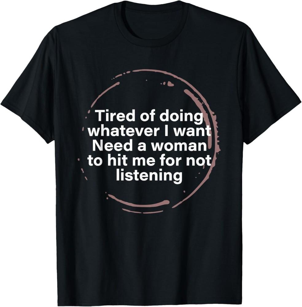 Tired of Doing Whatever I Want Need A Woman Hit Me for Not T-Shirt S