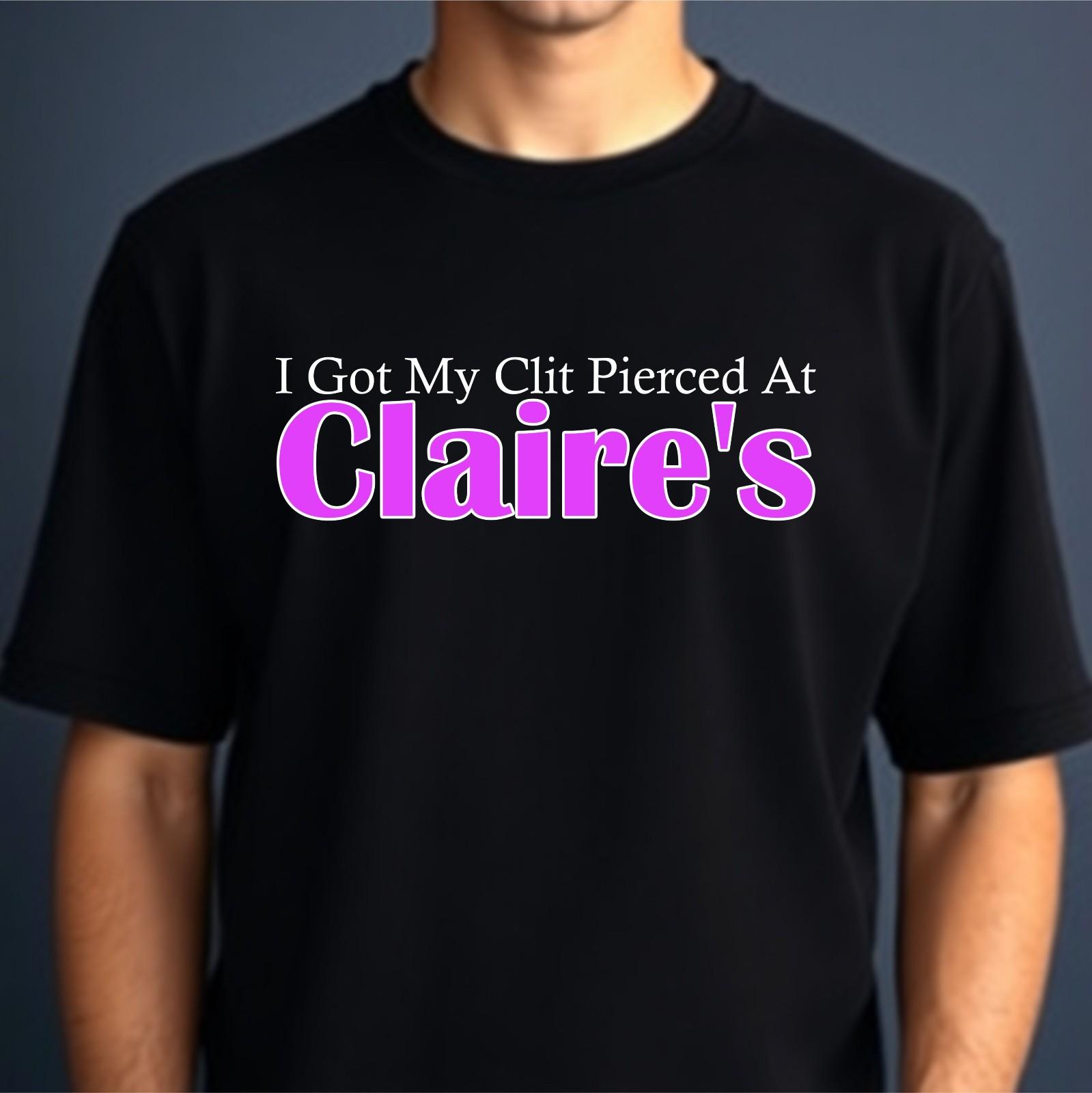 I Got My Cli* Pierced At Claires T-shirt Adult Humor Joke Gift Top Women s Tee XXXL