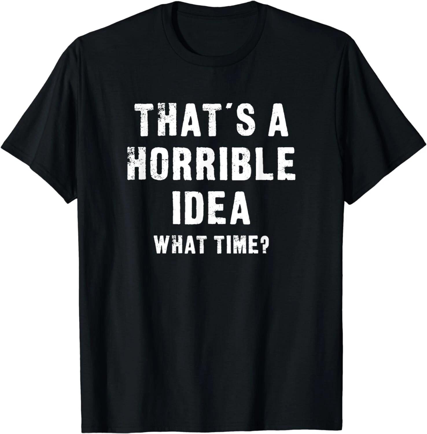 That s A Horrible Idea - What Time - Funny Gift Unisex T-Shirt 3XL