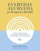 The Everyday Ayurveda for Women's Health : Traditional Wisdom, Recipes, and Remedies for Optimal Wellness, Hormone Balance, and Living Radiantly Book