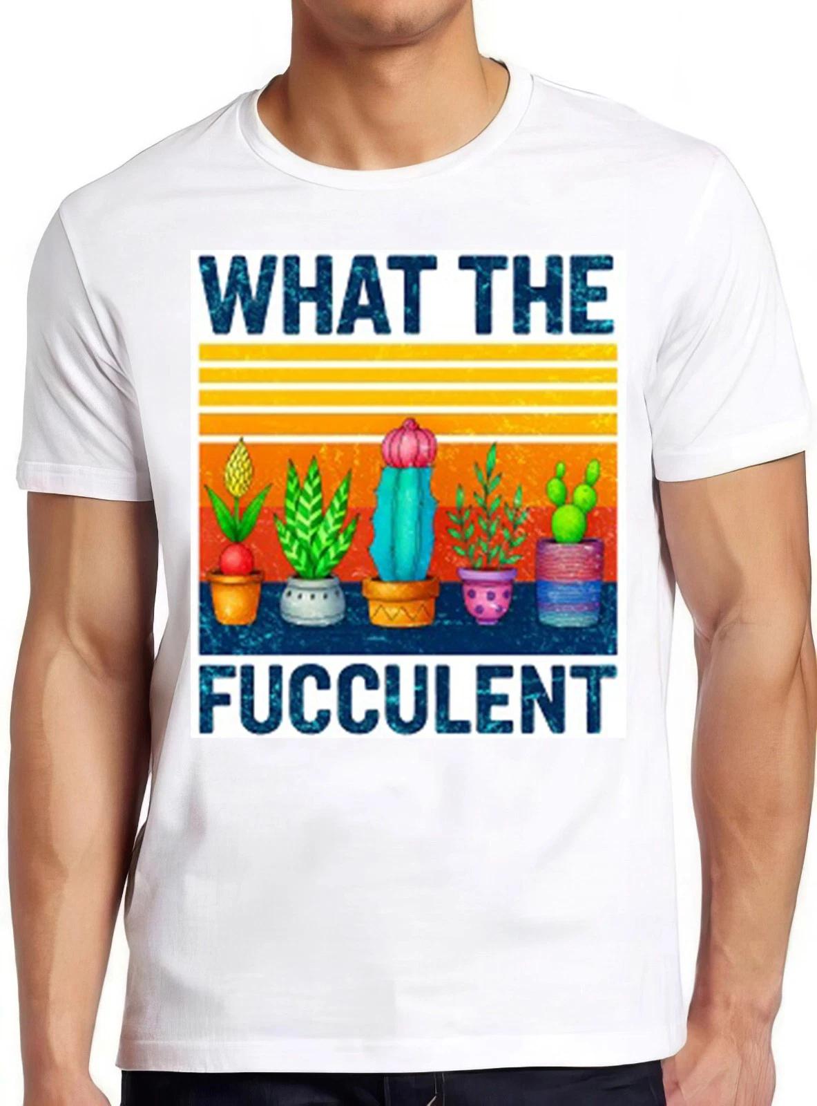 What Fucculent Cactus Succulents Plants Gardening Funny Gift Tee T Shirt 2656 L