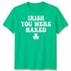St Patricks Day Funny Irish You Were Naked Unisex TShirt Irish Saying Tee