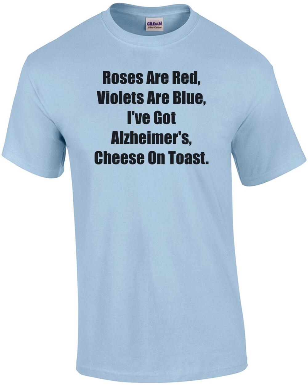 Roses Are Red, Violets Are Blue, I ve Got Alzheimer s, Cheese On Toast. Shirt 4XL