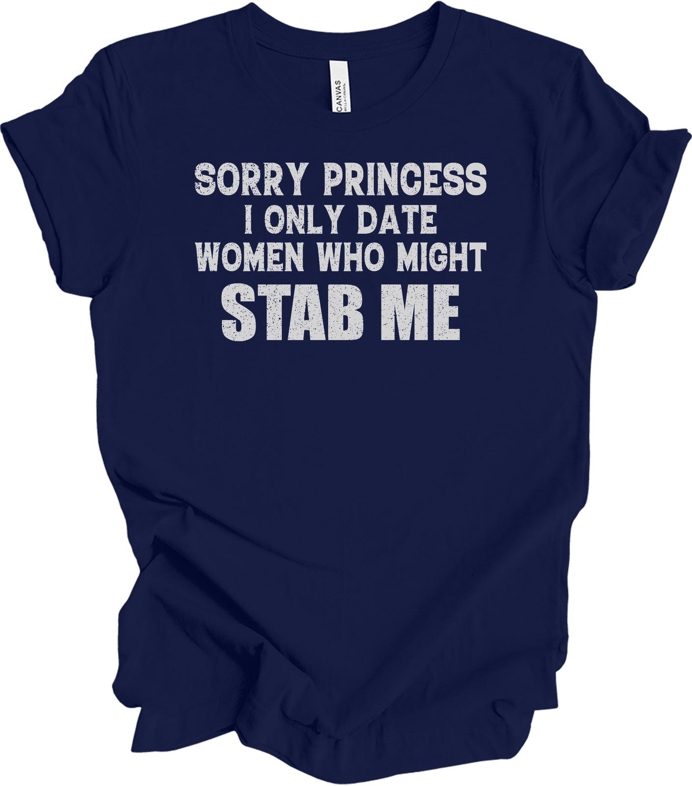 Sorry Princess I Only Date Women Who Might Stab Me Funny T-Shirt Edgy Humor Tee S